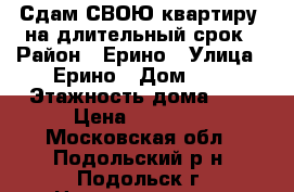 Сдам СВОЮ квартиру  на длительный срок › Район ­ Ерино › Улица ­ Ерино › Дом ­ 2 › Этажность дома ­ 5 › Цена ­ 19 990 - Московская обл., Подольский р-н, Подольск г. Недвижимость » Квартиры аренда   . Московская обл.